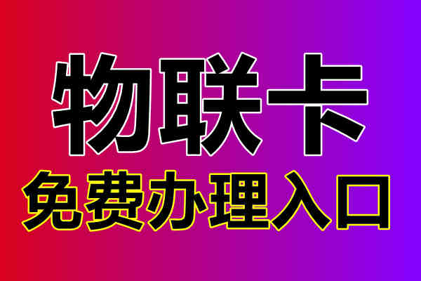 物联卡个办理申领最新方式，2024年官方物联卡免费申请入口以开放